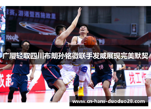 广厦轻取四川布朗孙铭徽联手发威展现完美默契 广厦轻取四川布朗孙铭徽联手发威展现完美默契