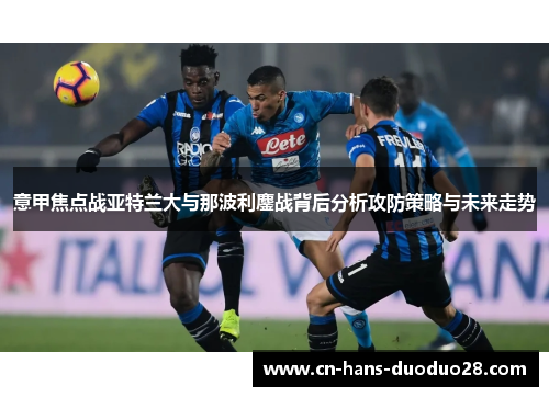 意甲焦点战亚特兰大与那波利鏖战背后分析攻防策略与未来走势 意甲焦点战亚特兰大与那波利鏖战背后分析攻防策略与未来走势