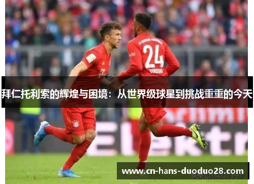 拜仁托利索的辉煌与困境:从世界级球星到挑战重重的今天 拜仁托利索的辉煌与困境:从世界级球星到挑战重重的今天