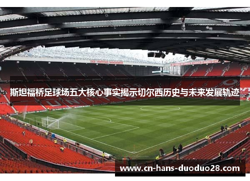 斯坦福桥足球场五大核心事实揭示切尔西历史与未来发展轨迹 斯坦福桥足球场五大核心事实揭示切尔西历史与未来发展轨迹