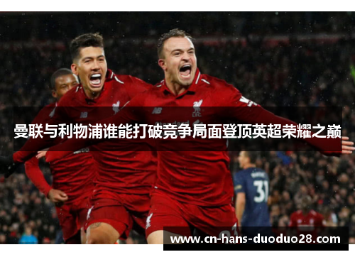 曼联与利物浦谁能打破竞争局面登顶英超荣耀之巅 曼联与利物浦谁能打破竞争局面登顶英超荣耀之巅