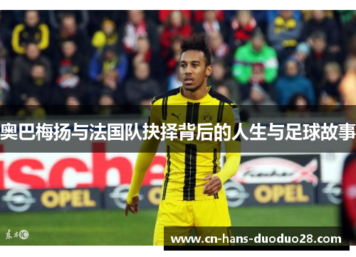 奥巴梅扬与法国队抉择背后的人生与足球故事