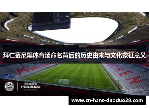 拜仁慕尼黑体育场命名背后的历史由来与文化象征意义 拜仁慕尼黑体育场命名背后的历史由来与文化象征意义