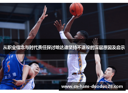 从职业信念与时代责任探讨哈达迪坚持不退役的深层原因及启示 从职业信念与时代责任探讨哈达迪坚持不退役的深层原因及启示