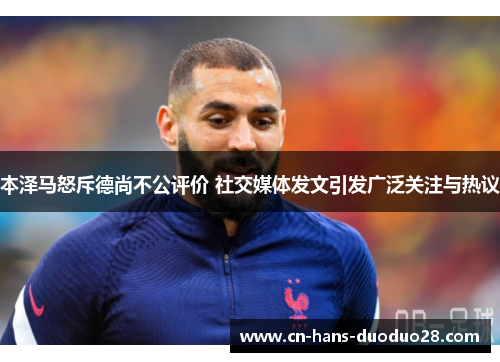 本泽马怒斥德尚不公评价 社交媒体发文引发广泛关注与热议