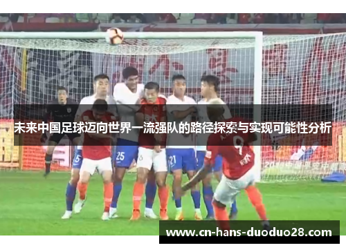 未来中国足球迈向世界一流强队的路径探索与实现可能性分析 未来中国足球迈向世界一流强队的路径探索与实现可能性分析