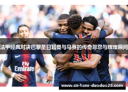 法甲经典对决巴黎圣日耳曼与马赛的传奇恩怨与辉煌瞬间