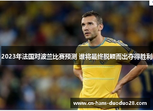 2023年法国对波兰比赛预测 谁将最终脱颖而出夺得胜利 2023年法国对波兰比赛预测 谁将最终脱颖而出夺得胜利