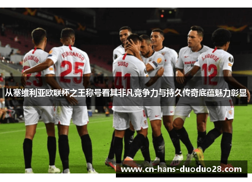 从塞维利亚欧联杯之王称号看其非凡竞争力与持久传奇底蕴魅力彰显 从塞维利亚欧联杯之王称号看其非凡竞争力与持久传奇底蕴魅力彰显