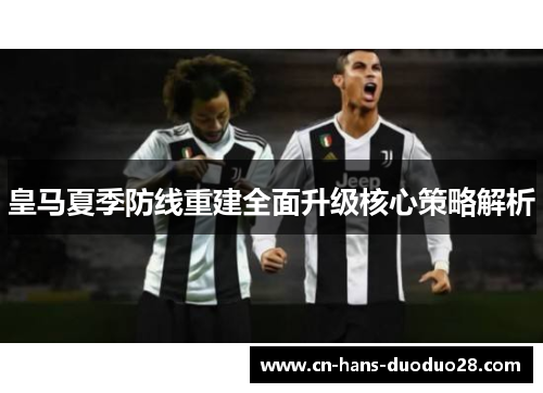 皇马夏季防线重建全面升级核心策略解析 皇马夏季防线重建全面升级核心策略解析