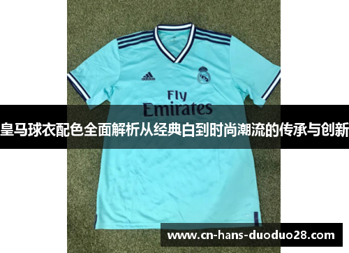 皇马球衣配色全面解析从经典白到时尚潮流的传承与创新