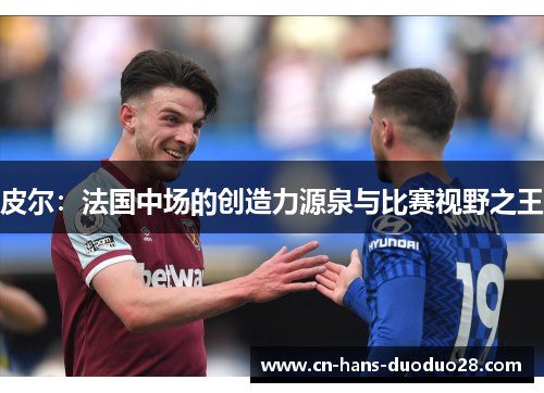 皮尔：法国中场的创造力源泉与比赛视野之王