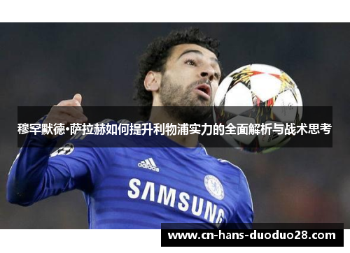 穆罕默德·萨拉赫如何提升利物浦实力的全面解析与战术思考 穆罕默德·萨拉赫如何提升利物浦实力的全面解析与战术思考