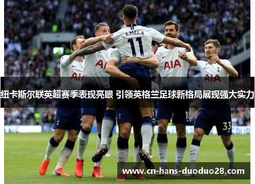 纽卡斯尔联英超赛季表现亮眼 引领英格兰足球新格局展现强大实力