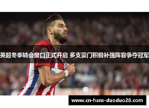 英超冬季转会窗口正式开启 多支豪门积极补强阵容争夺冠军 英超冬季转会窗口正式开启 多支豪门积极补强阵容争夺冠军