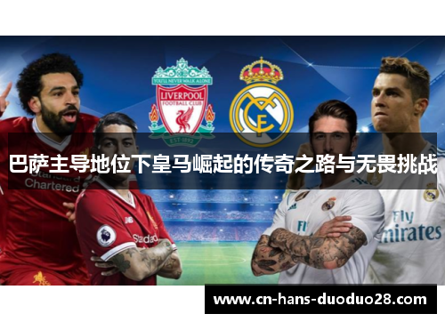 巴萨主导地位下皇马崛起的传奇之路与无畏挑战