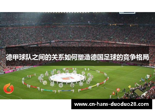 德甲球队之间的关系如何塑造德国足球的竞争格局