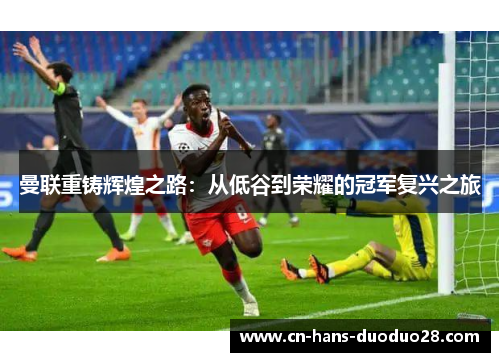 曼联重铸辉煌之路：从低谷到荣耀的冠军复兴之旅