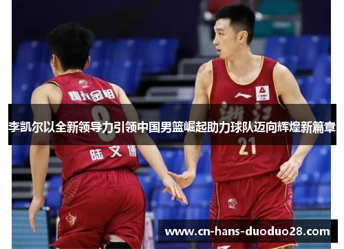 李凯尔以全新领导力引领中国男篮崛起助力球队迈向辉煌新篇章