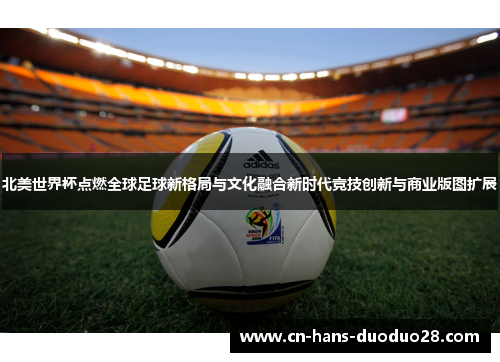 北美世界杯点燃全球足球新格局与文化融合新时代竞技创新与商业版图扩展
