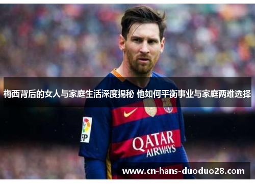 梅西背后的女人与家庭生活深度揭秘 他如何平衡事业与家庭两难选择