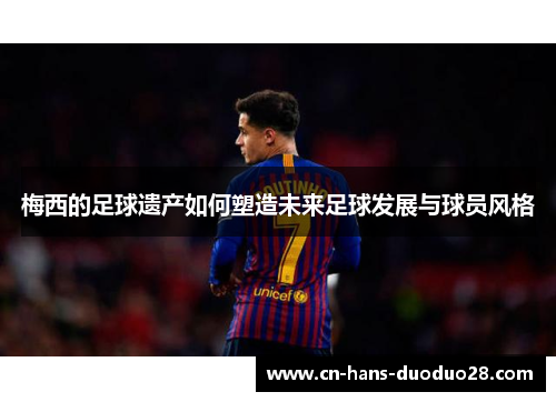 梅西的足球遗产如何塑造未来足球发展与球员风格