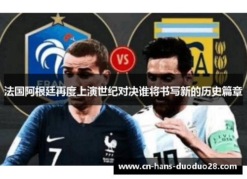 法国阿根廷再度上演世纪对决谁将书写新的历史篇章 法国阿根廷再度上演世纪对决谁将书写新的历史篇章