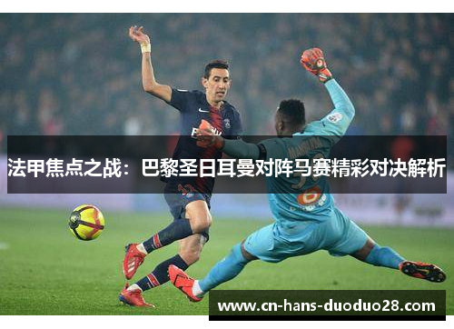 法甲焦点之战：巴黎圣日耳曼对阵马赛精彩对决解析