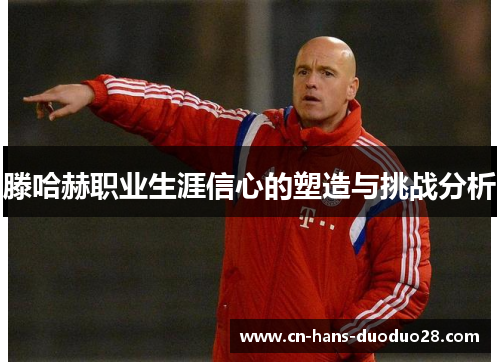 滕哈赫职业生涯信心的塑造与挑战分析 滕哈赫职业生涯信心的塑造与挑战分析