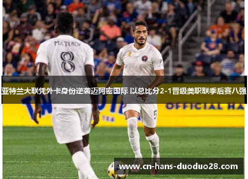亚特兰大联凭外卡身份逆袭迈阿密国际 以总比分2-1晋级美职联季后赛八强