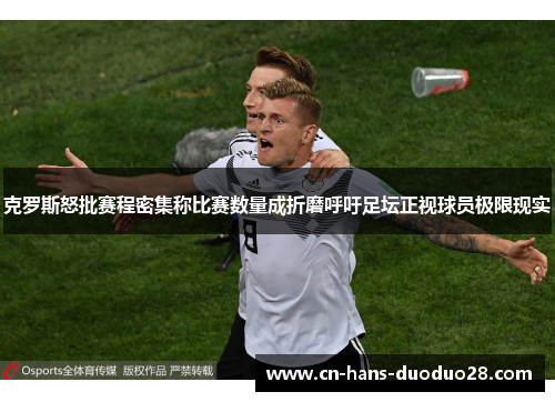 克罗斯怒批赛程密集称比赛数量成折磨呼吁足坛正视球员极限现实