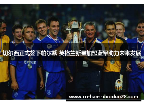 切尔西正式签下帕尔默 英格兰新星加盟蓝军助力未来发展 切尔西正式签下帕尔默 英格兰新星加盟蓝军助力未来发展