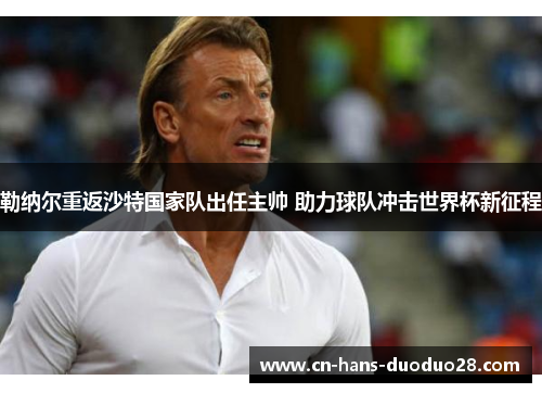 勒纳尔重返沙特国家队出任主帅 助力球队冲击世界杯新征程