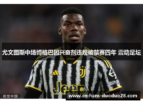 尤文图斯中场博格巴因兴奋剂违规被禁赛四年 震动足坛