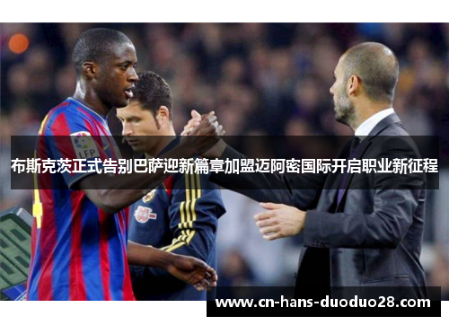 布斯克茨正式告别巴萨迎新篇章加盟迈阿密国际开启职业新征程 布斯克茨正式告别巴萨迎新篇章加盟迈阿密国际开启职业新征程
