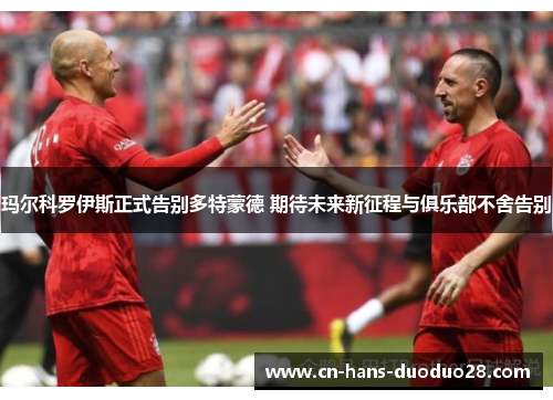 玛尔科罗伊斯正式告别多特蒙德 期待未来新征程与俱乐部不舍告别 玛尔科罗伊斯正式告别多特蒙德 期待未来新征程与俱乐部不舍告别