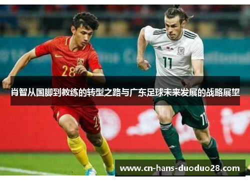 肖智从国脚到教练的转型之路与广东足球未来发展的战略展望