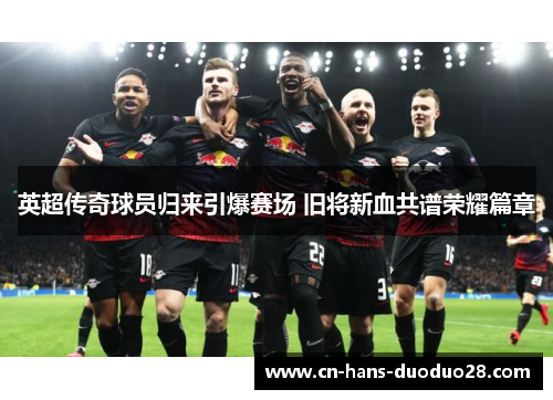 英超传奇球员归来引爆赛场 旧将新血共谱荣耀篇章