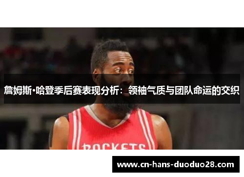詹姆斯·哈登季后赛表现分析:领袖气质与团队命运的交织 詹姆斯·哈登季后赛表现分析:领袖气质与团队命运的交织