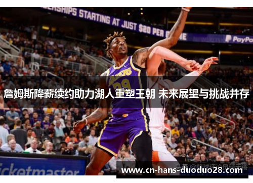 詹姆斯降薪续约助力湖人重塑王朝 未来展望与挑战并存 詹姆斯降薪续约助力湖人重塑王朝 未来展望与挑战并存