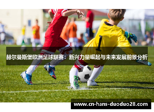 赫尔曼斯堡欧洲足球联赛：新兴力量崛起与未来发展前景分析